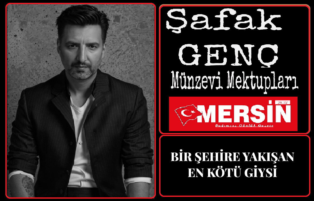 Şafak GENÇ –  BİR ŞEHİRE YAKIŞAN EN KÖTÜ GİYSİ | Mersin Gazetesi Köşe Yazıları